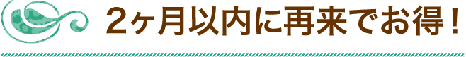 2ヶ月以内に再来でお得！